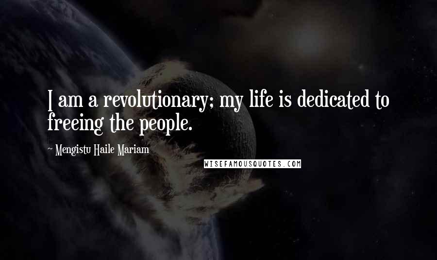 Mengistu Haile Mariam Quotes: I am a revolutionary; my life is dedicated to freeing the people.