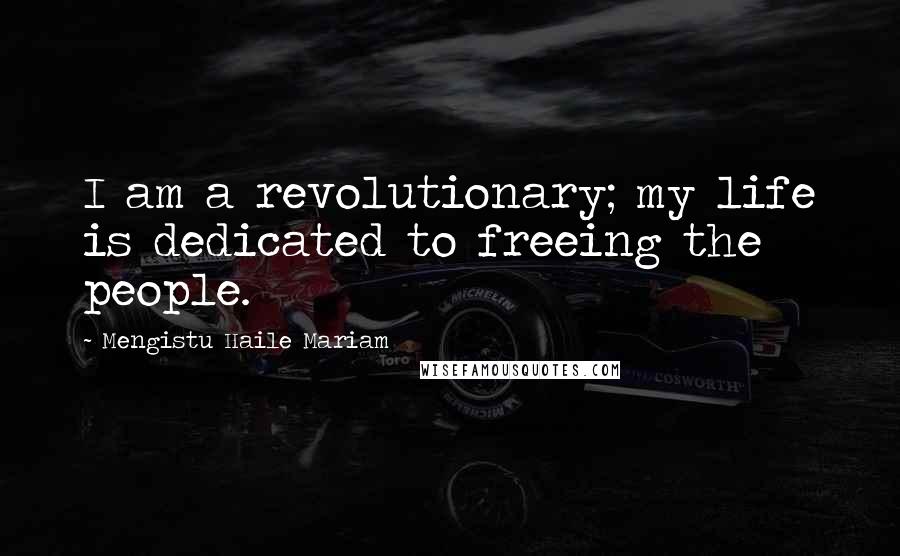 Mengistu Haile Mariam Quotes: I am a revolutionary; my life is dedicated to freeing the people.