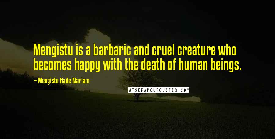 Mengistu Haile Mariam Quotes: Mengistu is a barbaric and cruel creature who becomes happy with the death of human beings.