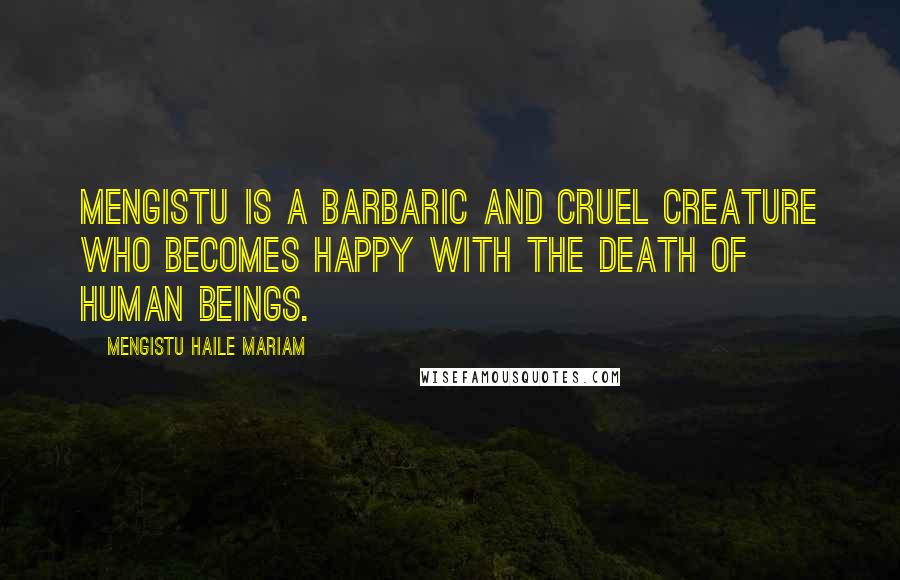 Mengistu Haile Mariam Quotes: Mengistu is a barbaric and cruel creature who becomes happy with the death of human beings.