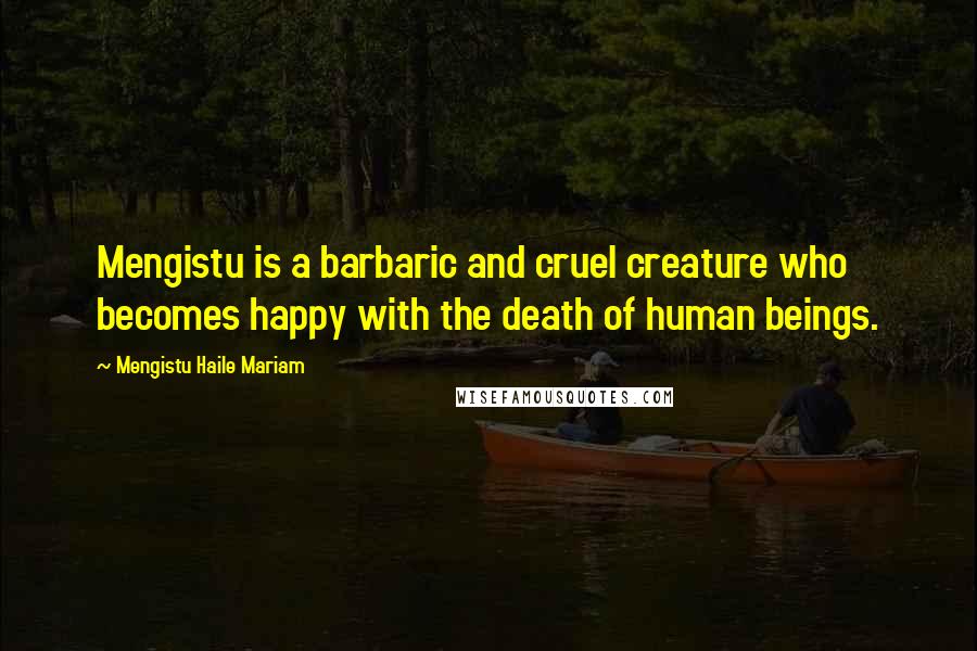 Mengistu Haile Mariam Quotes: Mengistu is a barbaric and cruel creature who becomes happy with the death of human beings.