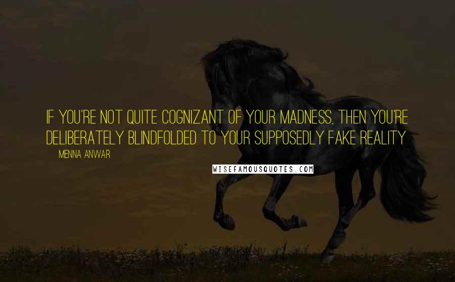 Menna Anwar Quotes: If you're not quite cognizant of your madness, then you're deliberately blindfolded to your supposedly fake reality