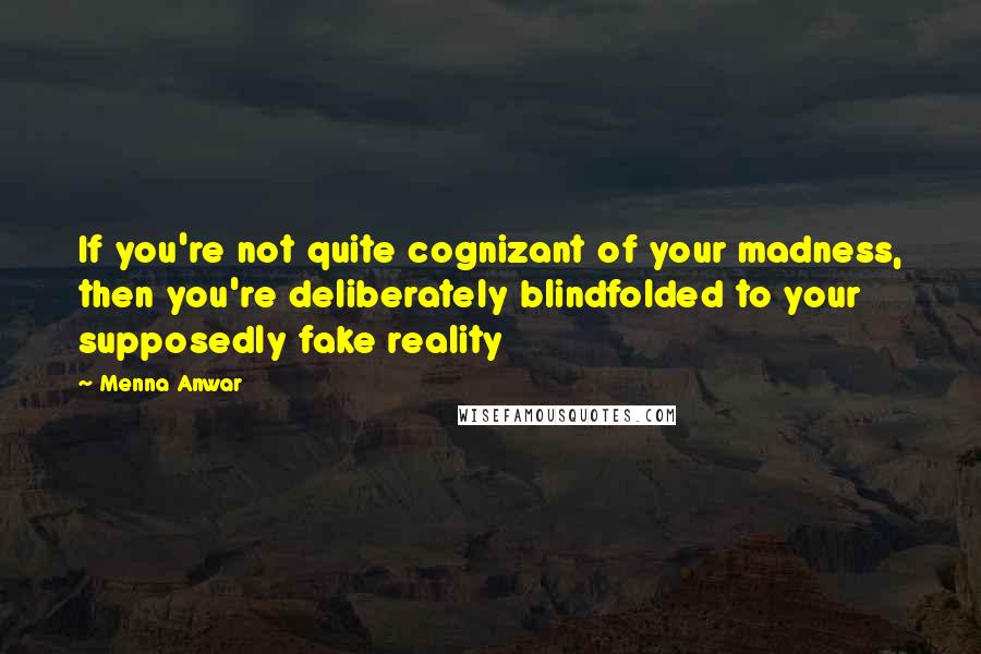 Menna Anwar Quotes: If you're not quite cognizant of your madness, then you're deliberately blindfolded to your supposedly fake reality