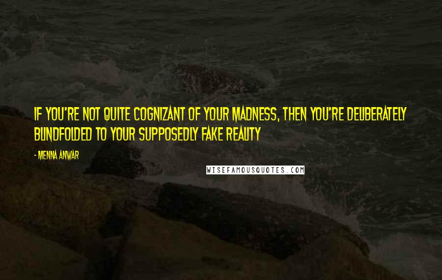 Menna Anwar Quotes: If you're not quite cognizant of your madness, then you're deliberately blindfolded to your supposedly fake reality