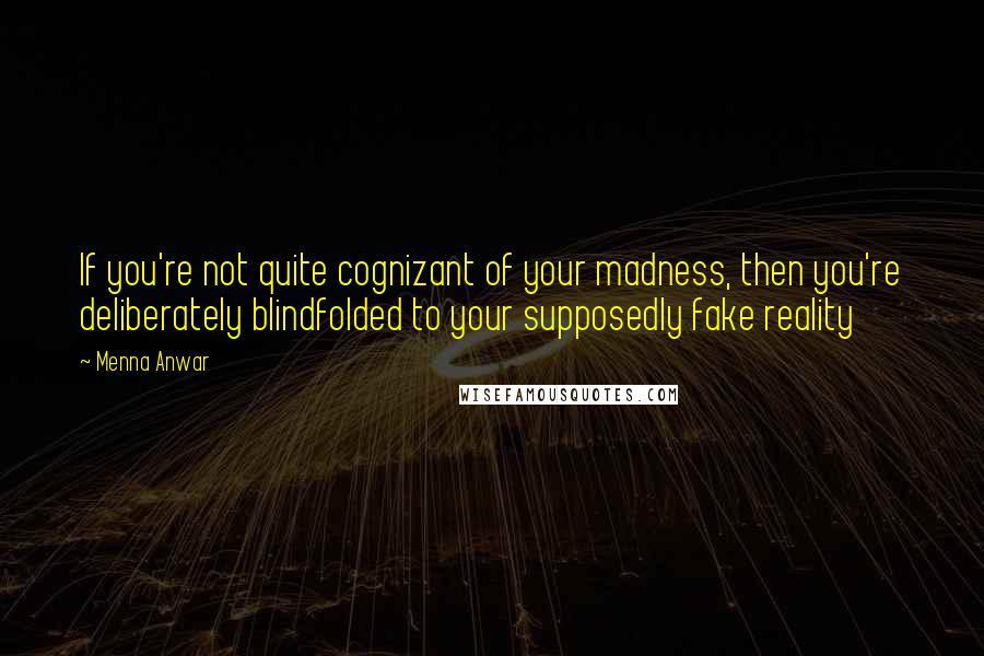 Menna Anwar Quotes: If you're not quite cognizant of your madness, then you're deliberately blindfolded to your supposedly fake reality