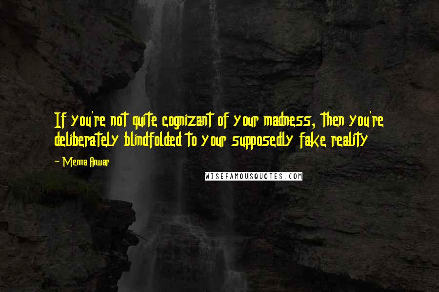 Menna Anwar Quotes: If you're not quite cognizant of your madness, then you're deliberately blindfolded to your supposedly fake reality