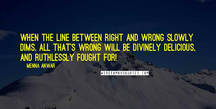 Menna Anwar Quotes: When the line between right and wrong slowly dims, all that's wrong will be divinely delicious, and ruthlessly fought for!