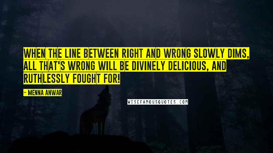 Menna Anwar Quotes: When the line between right and wrong slowly dims, all that's wrong will be divinely delicious, and ruthlessly fought for!