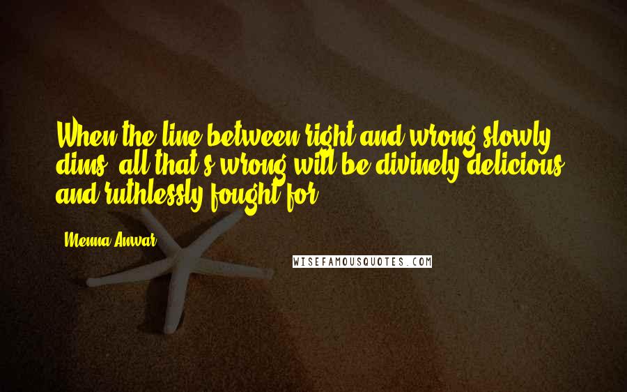 Menna Anwar Quotes: When the line between right and wrong slowly dims, all that's wrong will be divinely delicious, and ruthlessly fought for!