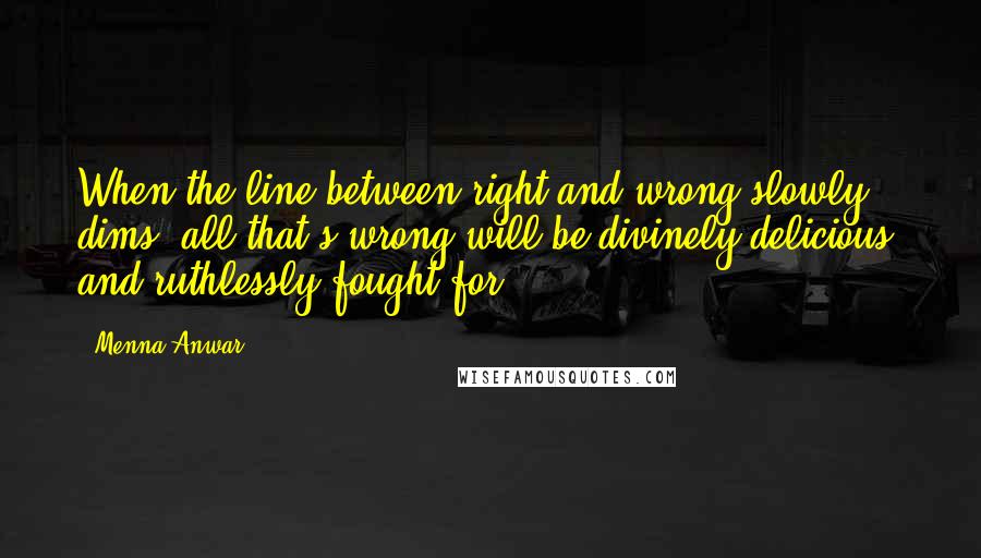 Menna Anwar Quotes: When the line between right and wrong slowly dims, all that's wrong will be divinely delicious, and ruthlessly fought for!
