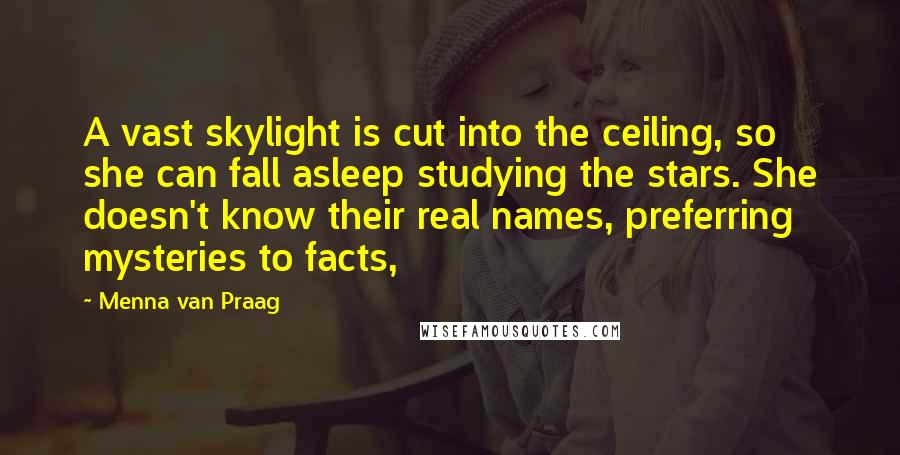 Menna Van Praag Quotes: A vast skylight is cut into the ceiling, so she can fall asleep studying the stars. She doesn't know their real names, preferring mysteries to facts,