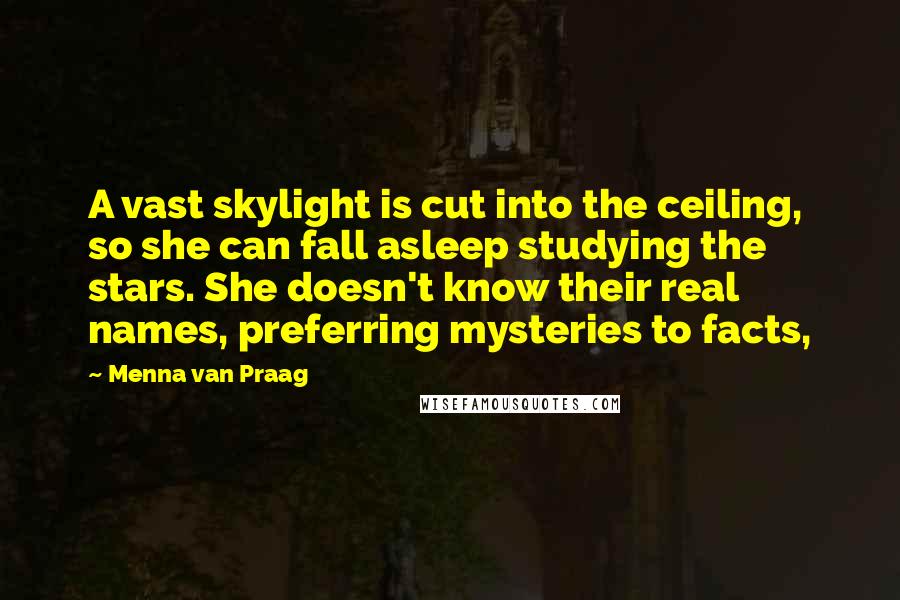 Menna Van Praag Quotes: A vast skylight is cut into the ceiling, so she can fall asleep studying the stars. She doesn't know their real names, preferring mysteries to facts,