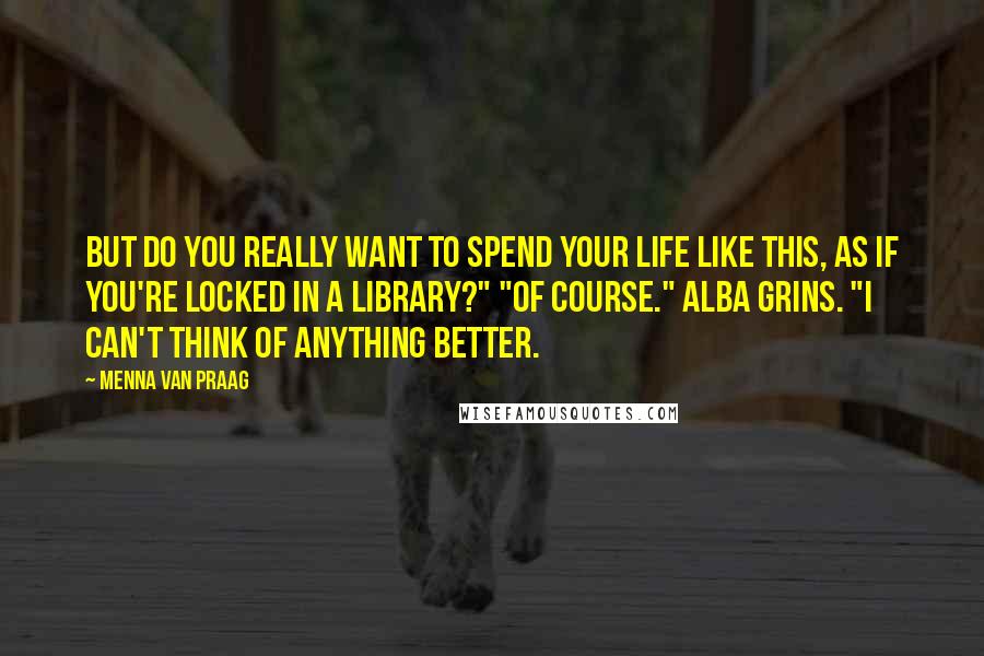Menna Van Praag Quotes: But do you really want to spend your life like this, as if you're locked in a library?" "Of course." Alba grins. "I can't think of anything better.