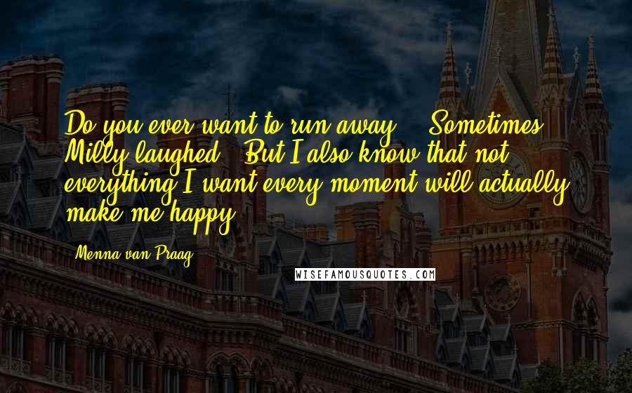 Menna Van Praag Quotes: Do you ever want to run away?" "Sometimes." Milly laughed. "But I also know that not everything I want every moment will actually make me happy.