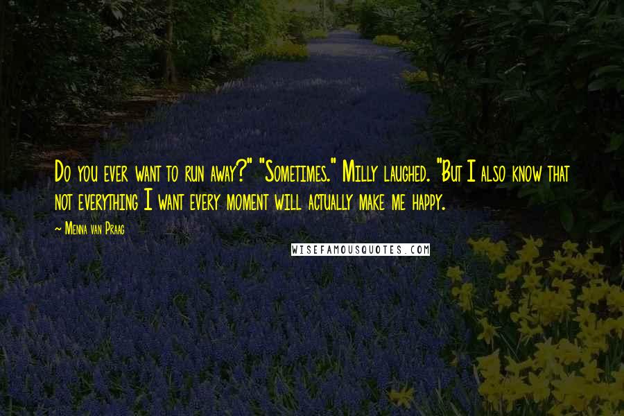 Menna Van Praag Quotes: Do you ever want to run away?" "Sometimes." Milly laughed. "But I also know that not everything I want every moment will actually make me happy.