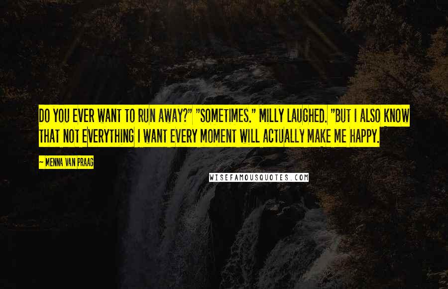 Menna Van Praag Quotes: Do you ever want to run away?" "Sometimes." Milly laughed. "But I also know that not everything I want every moment will actually make me happy.