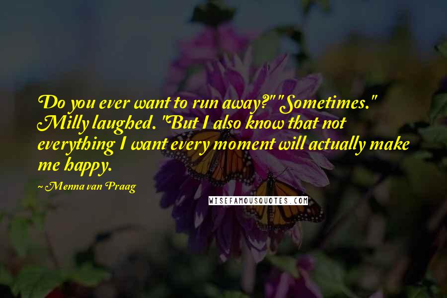 Menna Van Praag Quotes: Do you ever want to run away?" "Sometimes." Milly laughed. "But I also know that not everything I want every moment will actually make me happy.