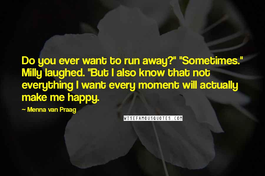 Menna Van Praag Quotes: Do you ever want to run away?" "Sometimes." Milly laughed. "But I also know that not everything I want every moment will actually make me happy.