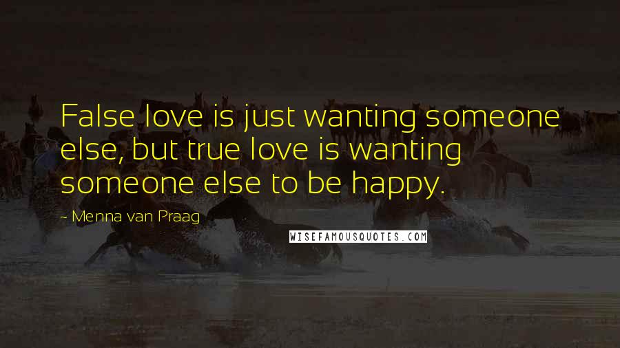 Menna Van Praag Quotes: False love is just wanting someone else, but true love is wanting someone else to be happy.