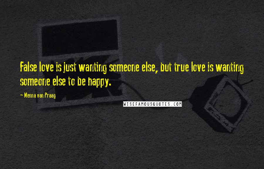 Menna Van Praag Quotes: False love is just wanting someone else, but true love is wanting someone else to be happy.