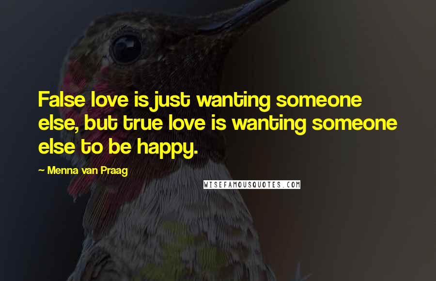 Menna Van Praag Quotes: False love is just wanting someone else, but true love is wanting someone else to be happy.