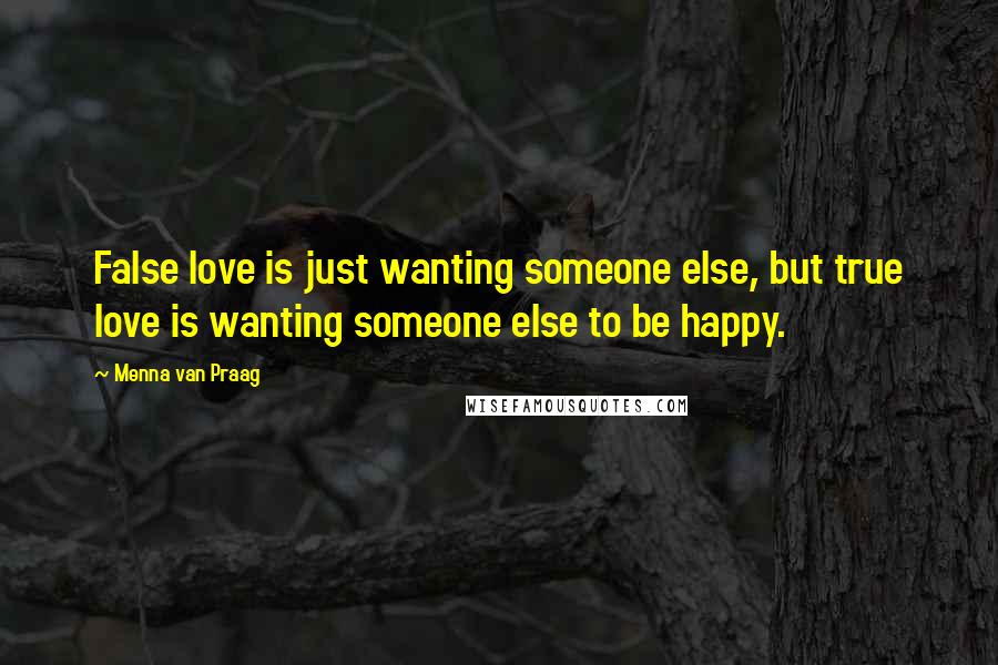 Menna Van Praag Quotes: False love is just wanting someone else, but true love is wanting someone else to be happy.