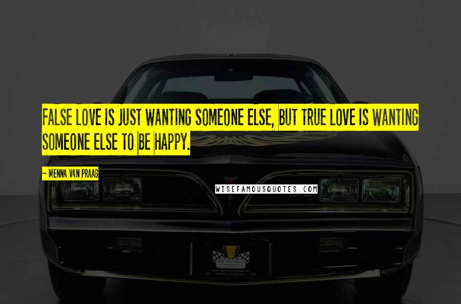 Menna Van Praag Quotes: False love is just wanting someone else, but true love is wanting someone else to be happy.