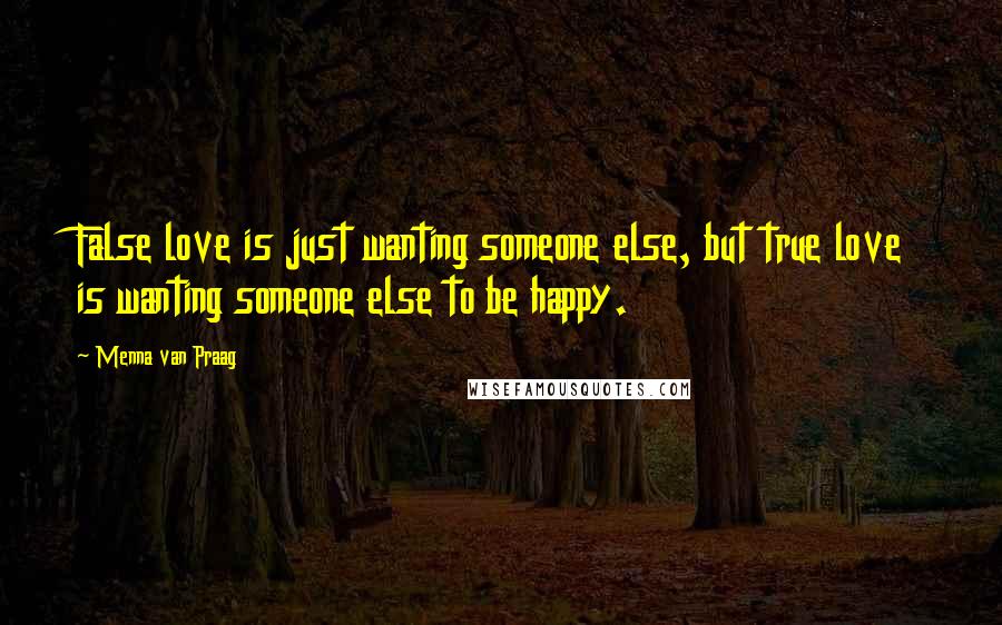 Menna Van Praag Quotes: False love is just wanting someone else, but true love is wanting someone else to be happy.