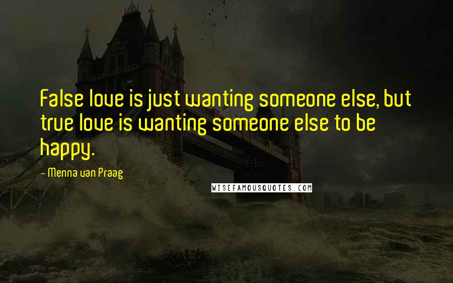 Menna Van Praag Quotes: False love is just wanting someone else, but true love is wanting someone else to be happy.