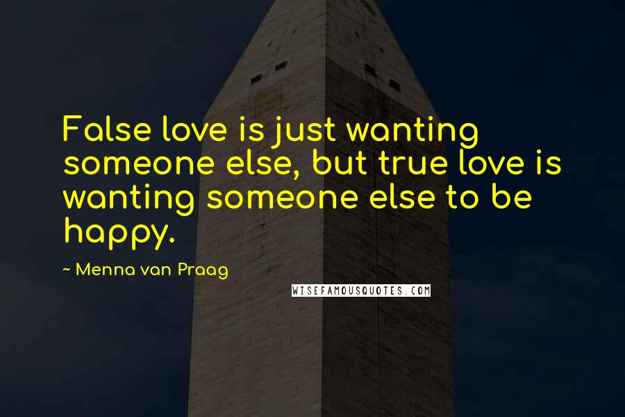 Menna Van Praag Quotes: False love is just wanting someone else, but true love is wanting someone else to be happy.