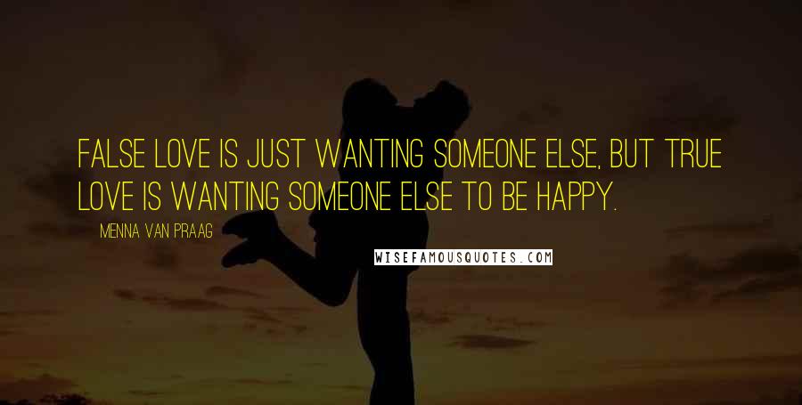 Menna Van Praag Quotes: False love is just wanting someone else, but true love is wanting someone else to be happy.