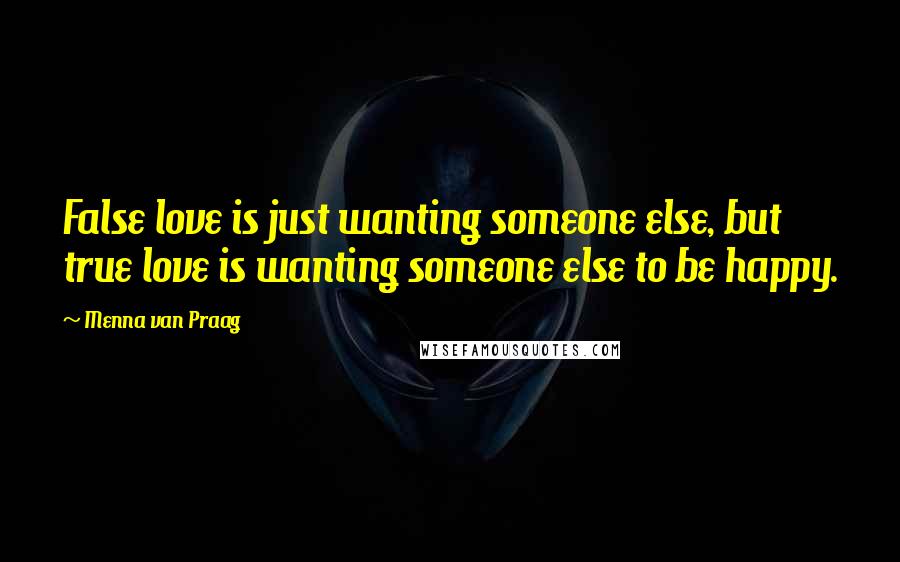 Menna Van Praag Quotes: False love is just wanting someone else, but true love is wanting someone else to be happy.