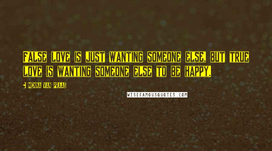 Menna Van Praag Quotes: False love is just wanting someone else, but true love is wanting someone else to be happy.