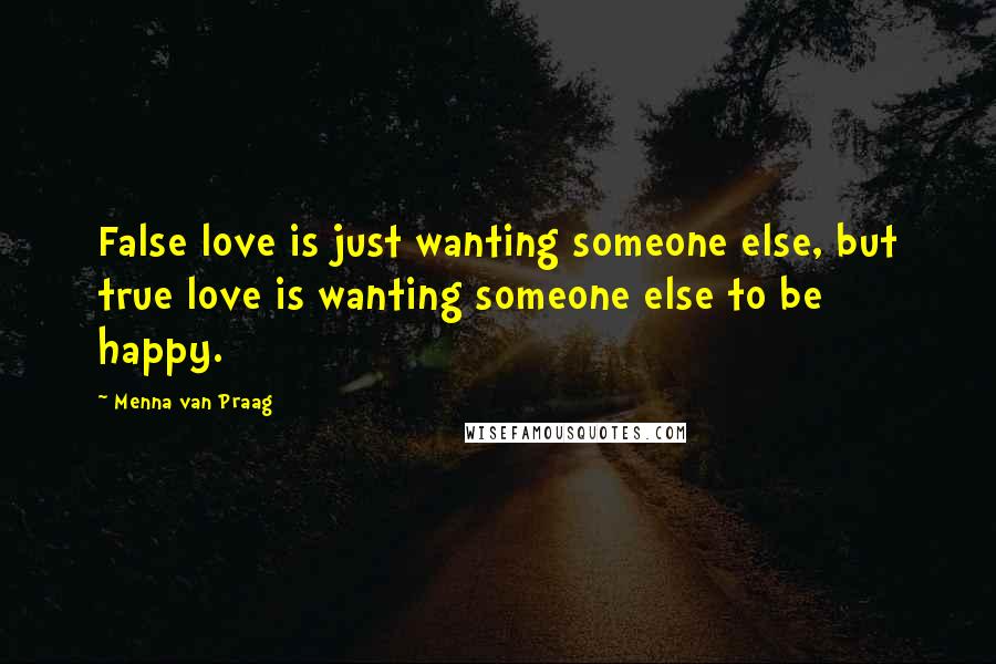 Menna Van Praag Quotes: False love is just wanting someone else, but true love is wanting someone else to be happy.