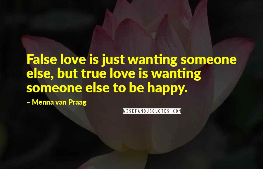 Menna Van Praag Quotes: False love is just wanting someone else, but true love is wanting someone else to be happy.