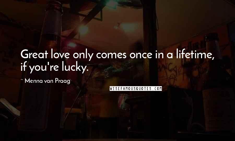 Menna Van Praag Quotes: Great love only comes once in a lifetime, if you're lucky.