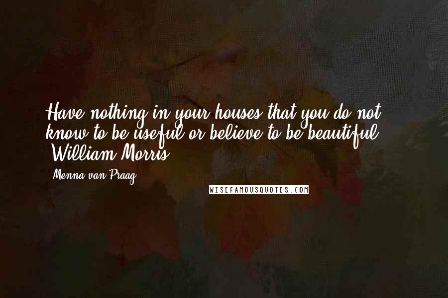 Menna Van Praag Quotes: Have nothing in your houses that you do not know to be useful or believe to be beautiful.' " "William Morris.