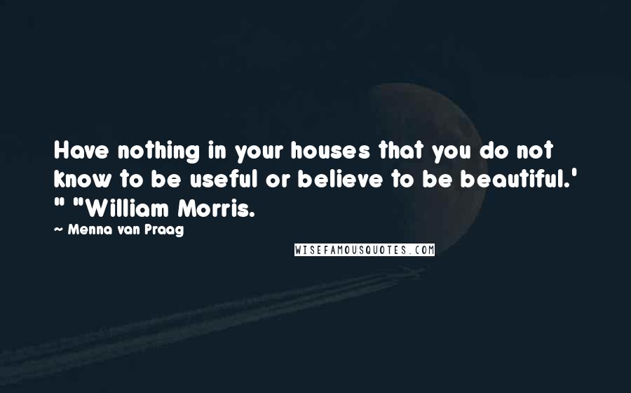 Menna Van Praag Quotes: Have nothing in your houses that you do not know to be useful or believe to be beautiful.' " "William Morris.