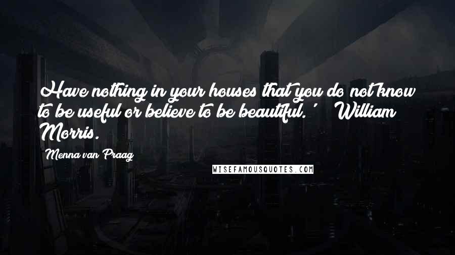 Menna Van Praag Quotes: Have nothing in your houses that you do not know to be useful or believe to be beautiful.' " "William Morris.