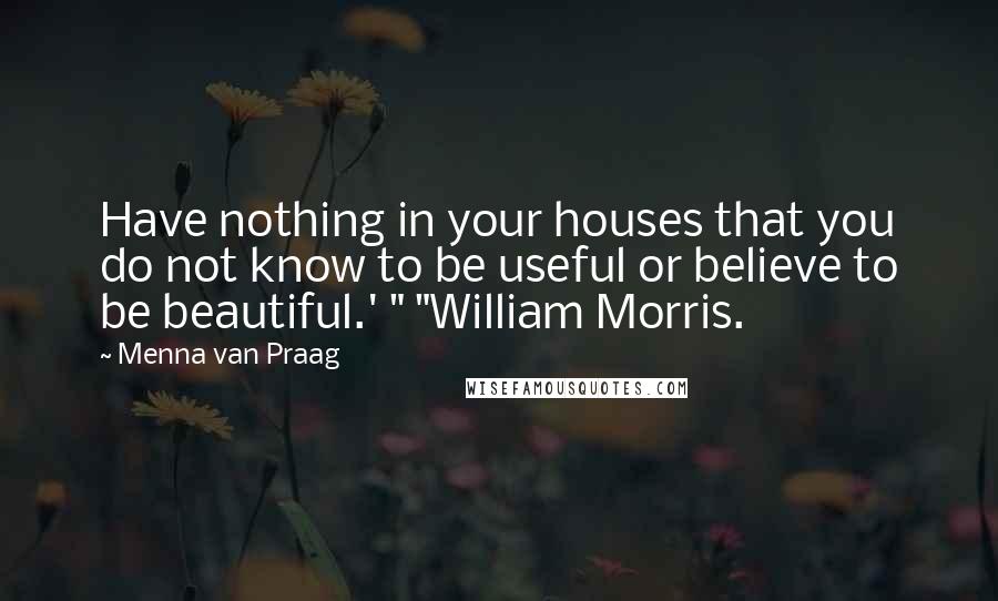 Menna Van Praag Quotes: Have nothing in your houses that you do not know to be useful or believe to be beautiful.' " "William Morris.