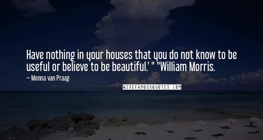 Menna Van Praag Quotes: Have nothing in your houses that you do not know to be useful or believe to be beautiful.' " "William Morris.