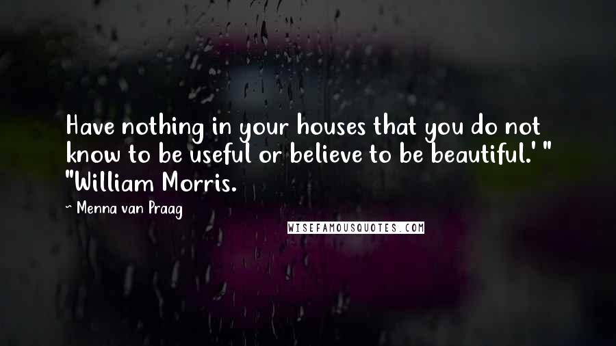Menna Van Praag Quotes: Have nothing in your houses that you do not know to be useful or believe to be beautiful.' " "William Morris.