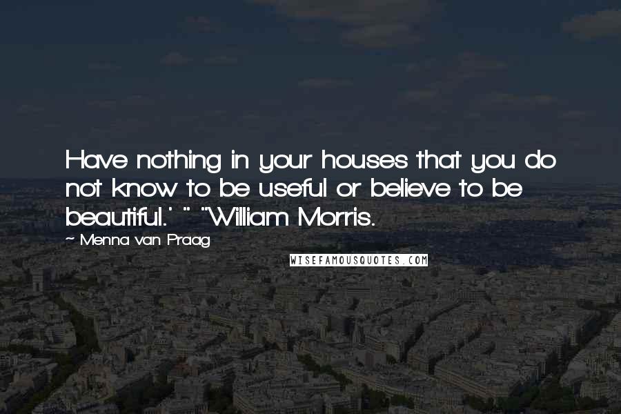 Menna Van Praag Quotes: Have nothing in your houses that you do not know to be useful or believe to be beautiful.' " "William Morris.