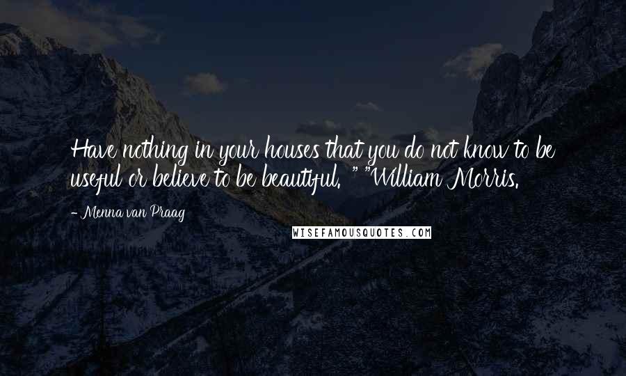 Menna Van Praag Quotes: Have nothing in your houses that you do not know to be useful or believe to be beautiful.' " "William Morris.