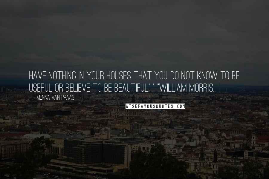 Menna Van Praag Quotes: Have nothing in your houses that you do not know to be useful or believe to be beautiful.' " "William Morris.