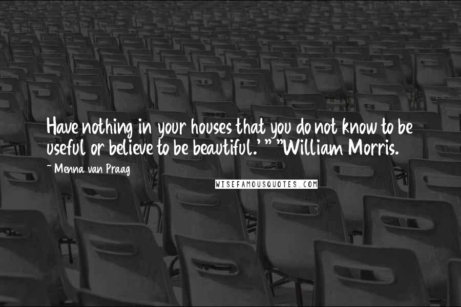 Menna Van Praag Quotes: Have nothing in your houses that you do not know to be useful or believe to be beautiful.' " "William Morris.