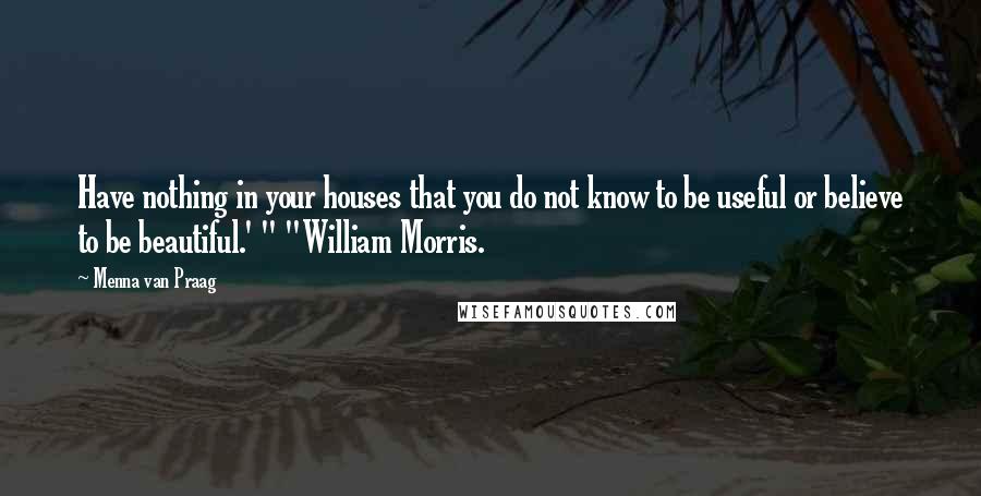 Menna Van Praag Quotes: Have nothing in your houses that you do not know to be useful or believe to be beautiful.' " "William Morris.