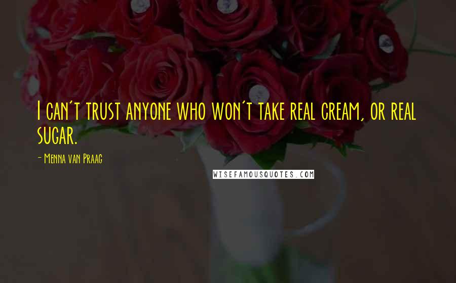 Menna Van Praag Quotes: I can't trust anyone who won't take real cream, or real sugar.