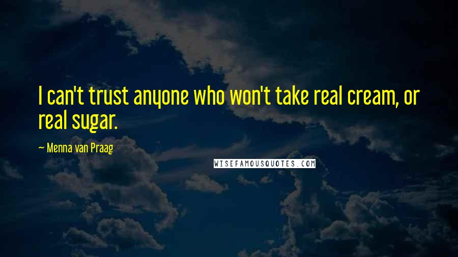 Menna Van Praag Quotes: I can't trust anyone who won't take real cream, or real sugar.