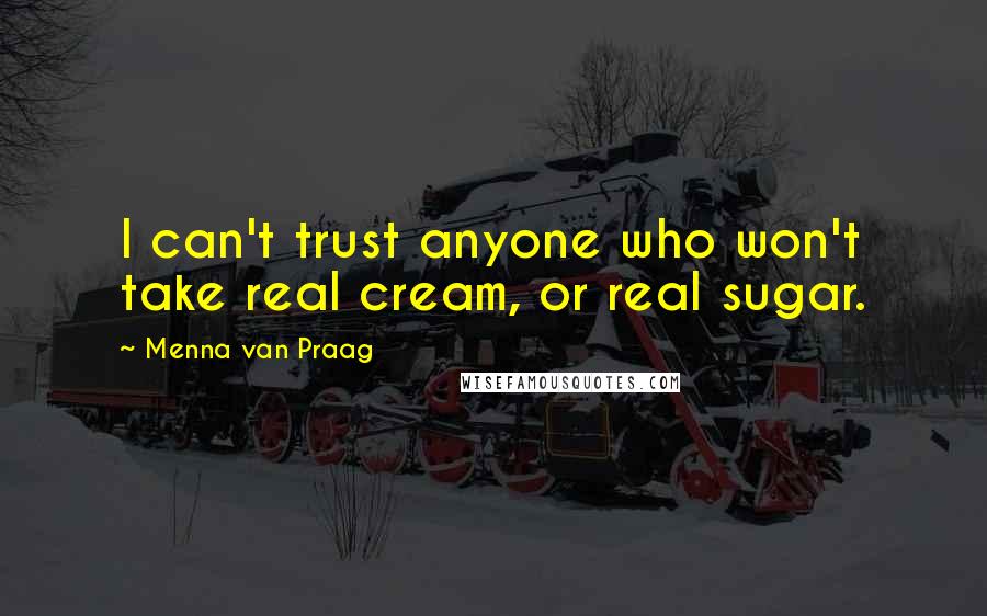 Menna Van Praag Quotes: I can't trust anyone who won't take real cream, or real sugar.